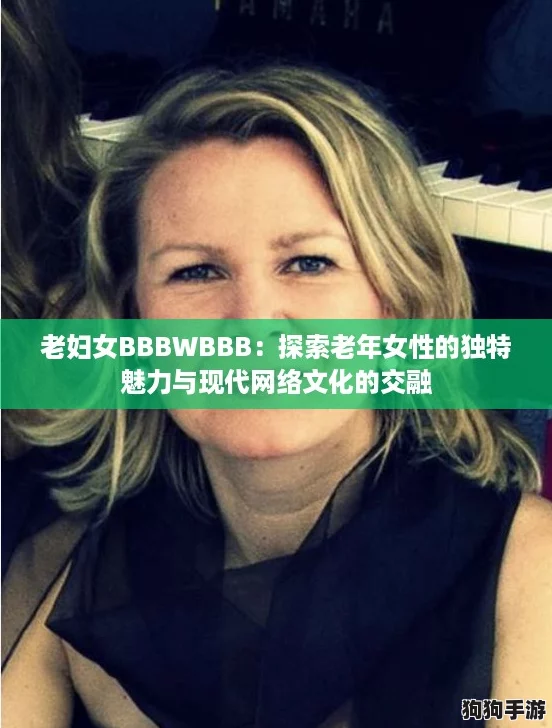 老妇女BBBWBBB：探索老年女性的独特魅力与现代网络文化的交融