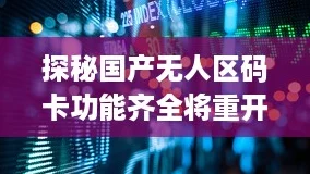 探秘国产无人区码卡功能齐全将重开放，带你体验科技黑科技的魅力