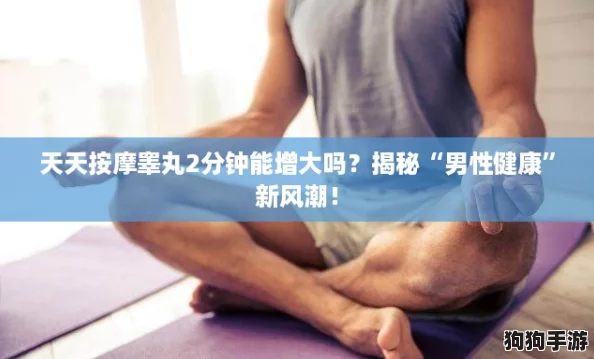 天天按摩睾丸2分钟能增大吗？揭秘“男性健康”新风潮！