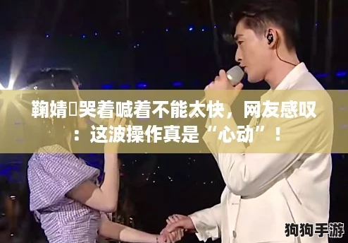 鞠婧祎哭着喊着不能太快，网友感叹：这波操作真是“心动”！