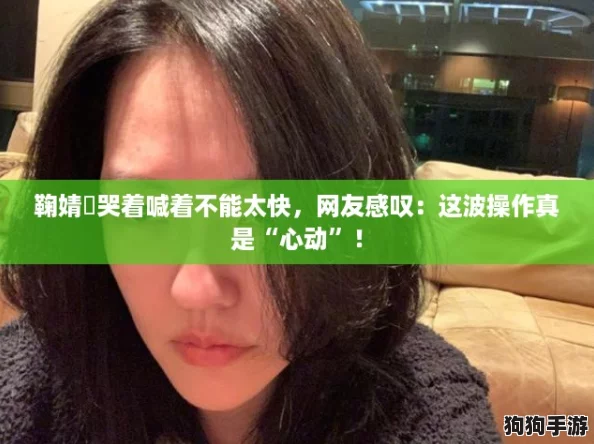 鞠婧祎哭着喊着不能太快，网友感叹：这波操作真是“心动”！