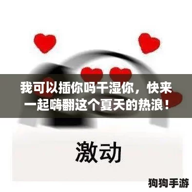 我可以插你吗干湿你，快来一起嗨翻这个夏天的热浪！