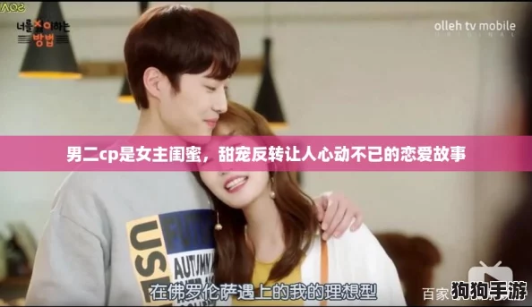 男二cp是女主闺蜜，甜宠反转让人心动不已的恋爱故事