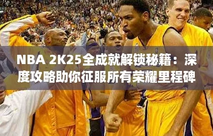 NBA 2K25全成就解锁秘籍：深度攻略助你征服所有荣耀里程碑！