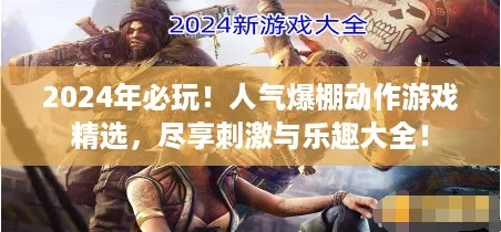 2024年必玩！人气爆棚动作游戏精选，尽享刺激与乐趣大全！