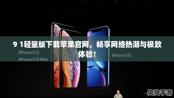 9 1轻量版下载苹果官网,畅享网络热潮与极致体验! 9 1轻量版下载苹果官网,畅享网络热潮与极致体验!