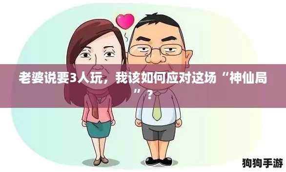 老婆说要3人玩,我该如何应对这场“神仙局”? 老婆说要3人玩,我该如何应对这场“神仙局”?