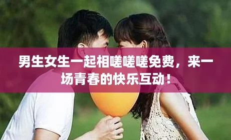 男生女生一起相嗟嗟嗟免费，来一场青春的快乐互动！