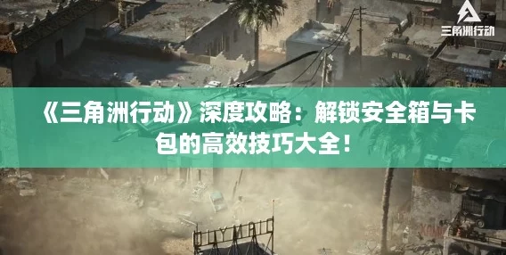 《三角洲行动》深度攻略：解锁安全箱与卡包的高效技巧大全！