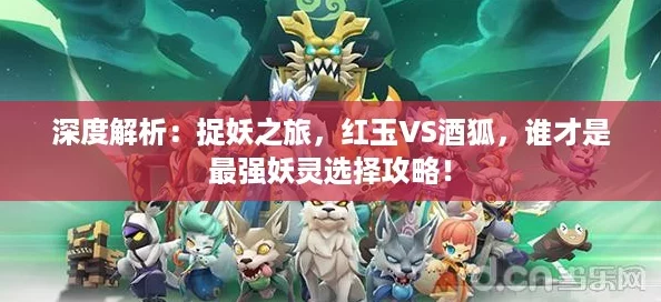 深度解析：捉妖之旅，红玉VS酒狐，谁才是最强妖灵选择攻略！