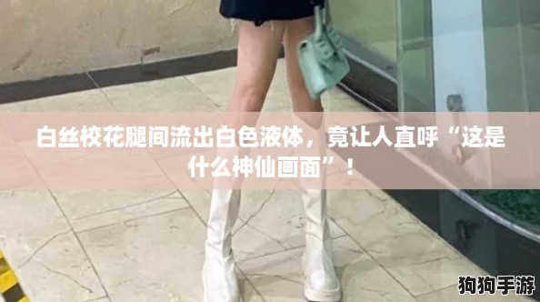 白丝校花腿间流出白色液体，竟让人直呼“这是什么神仙画面”！