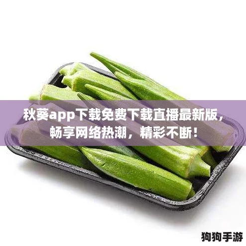 秋葵app下载免费下载直播最新版，畅享网络热潮，精彩不断！