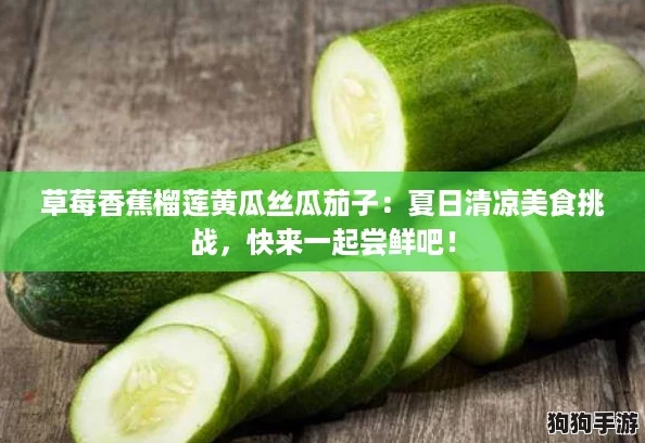 草莓香蕉榴莲黄瓜丝瓜茄子：夏日清凉美食挑战，快来一起尝鲜吧！