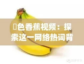 黡色香蕉视频：探索这一网络热词背后的奇妙世界与文化现象