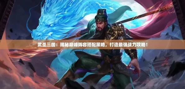 武圣三国：揭秘巅峰阵容搭配策略，打造最强战力攻略！