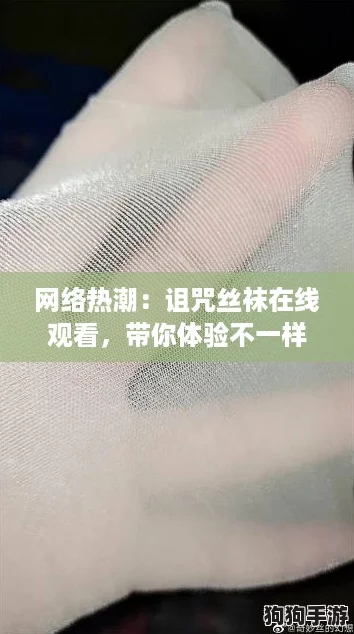 网络热潮：诅咒丝袜在线观看，带你体验不一样的奇幻之旅！
