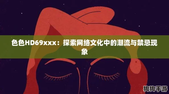色色HD69xxx:探索网络文化中的潮流与禁忌现象 色色HD69xxx:探索网络文化中的潮流与禁忌现象