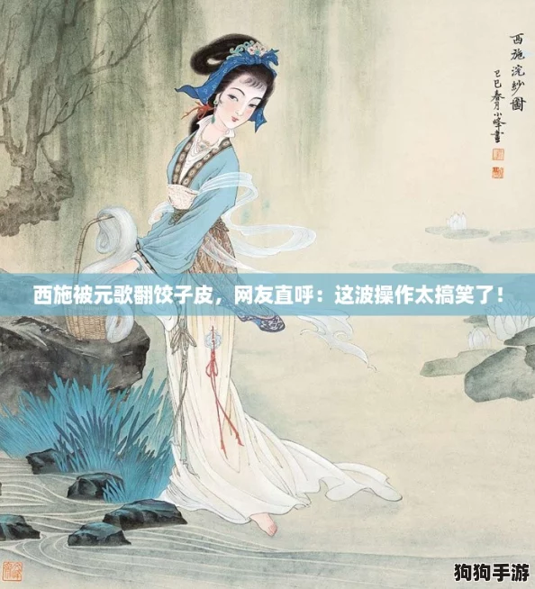 西施被元歌翻饺子皮，网友直呼：这波操作太搞笑了！