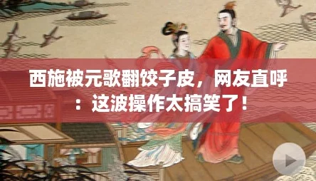 西施被元歌翻饺子皮,网友直呼:这波操作太搞笑了! 西施被元歌翻饺子皮,网友直呼:这波操作太搞笑了!