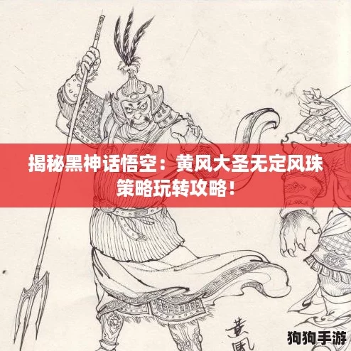 揭秘黑神话悟空:黄风大圣无定风珠策略玩转攻略! 揭秘黑神话悟空:黄风大圣无定风珠策略玩转攻略!