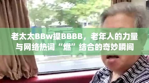 老太太BBw搡BBBB，老年人的力量与网络热词“燃”结合的奇妙瞬间