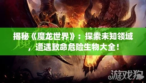 揭秘《魔龙世界》：探索未知领域，遭遇致命危险生物大全！