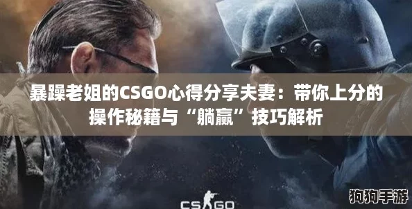 暴躁老姐的CSGO心得分享夫妻：带你上分的操作秘籍与“躺赢”技巧解析