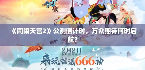 《闹闹天宫2》公测倒计时，万众期待何时启航？