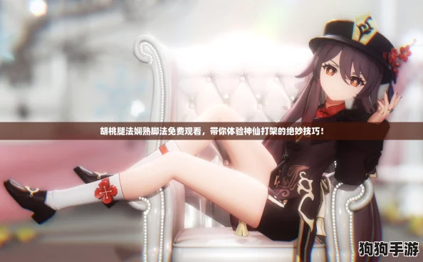 胡桃腿法娴熟脚法免费观看，带你体验神仙打架的绝妙技巧！