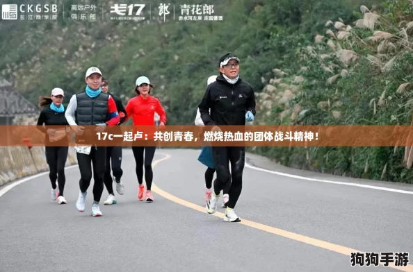 17c一起卢：共创青春，燃烧热血的团体战斗精神！