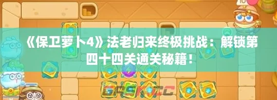 《保卫萝卜4》法老归来终极挑战：解锁第四十四关通关秘籍！