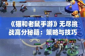 《猫和老鼠手游》无尽挑战高分秘籍：策略与技巧深度解析，冲击排行榜！