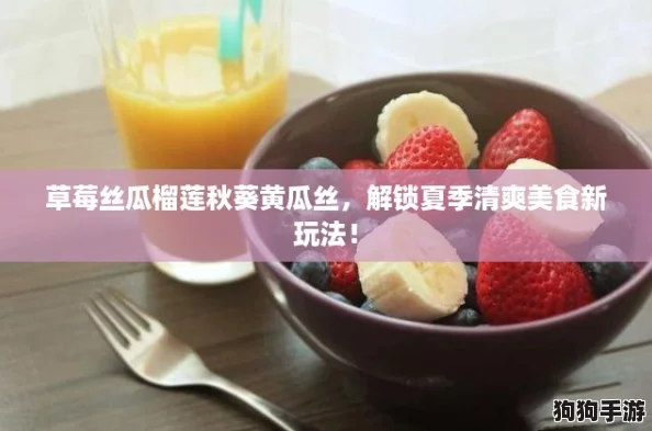 草莓丝瓜榴莲秋葵黄瓜丝,解锁夏季清爽美食新玩法! 草莓丝瓜榴莲秋葵黄瓜丝,解锁夏季清爽美食新玩法!
