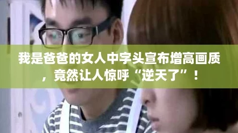 我是爸爸的女人中字头宣布增高画质，竟然让人惊呼“逆天了”！