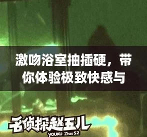 激吻浴室抽插硬，带你体验极致快感与燃情瞬间的心跳冒险