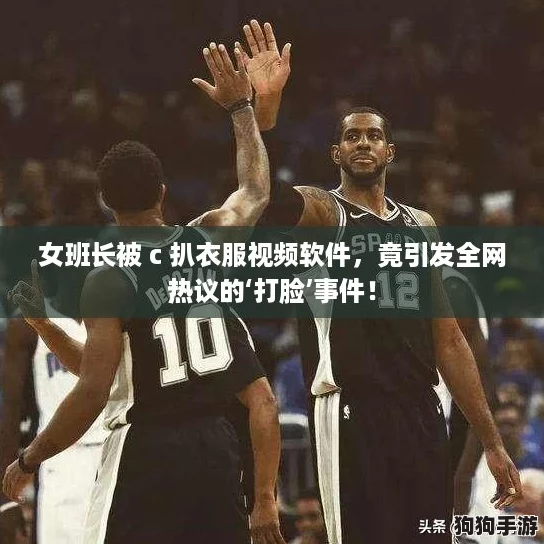 女班长被 c 扒衣服视频软件，竟引发全网热议的‘打脸’事件！