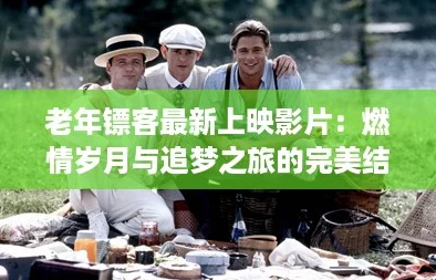 老年镖客最新上映影片：燃情岁月与追梦之旅的完美结合
