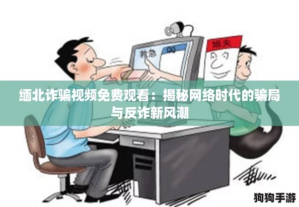 缅北诈骗视频免费观看:揭秘网络时代的骗局与反诈新风潮 缅北诈骗视频免费观看:揭秘网络时代的骗局与反诈新风潮