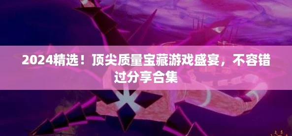 2024精选！顶尖质量宝藏游戏盛宴，不容错过分享合集