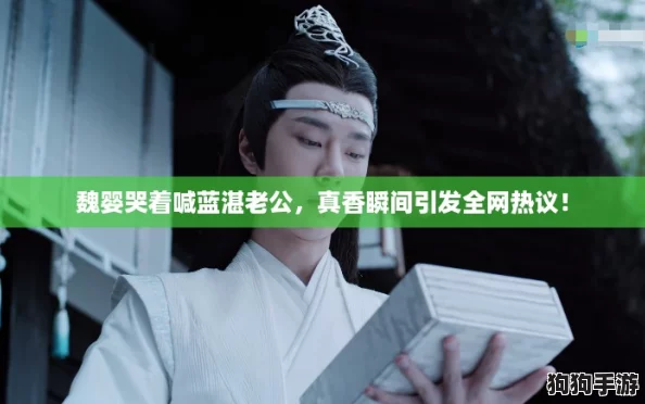 魏婴哭着喊蓝湛老公，真香瞬间引发全网热议！