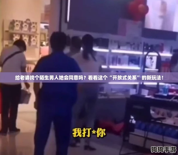 给老婆找个陌生男人她会同意吗?看看这个“开放式关系”的新玩法! 给老婆找个陌生男人她会同意吗?看看这个“开放式关系”的新玩法!