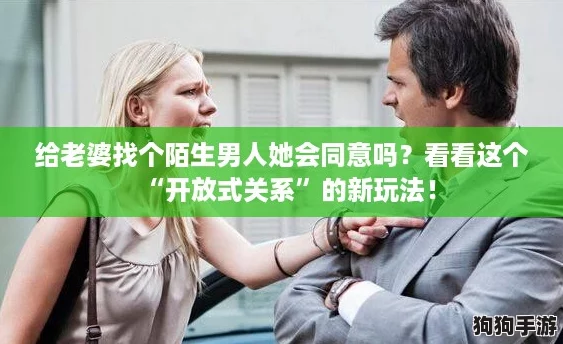 给老婆找个陌生男人她会同意吗?看看这个“开放式关系”的新玩法! 给老婆找个陌生男人她会同意吗?看看这个“开放式关系”的新玩法!