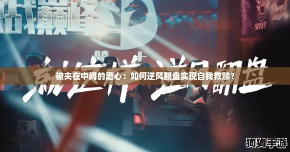 被夹在中间的磨心:如何逆风翻盘实现自我救赎? 被夹在中间的磨心:如何逆风翻盘实现自我救赎?