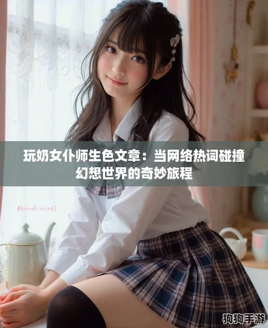 玩奶女仆师生色文章:当网络热词碰撞幻想世界的奇妙旅程 玩奶女仆师生色文章:当网络热词碰撞幻想世界的奇妙旅程