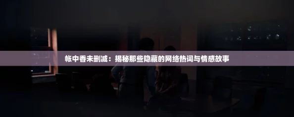 帐中香未删减:揭秘那些隐藏的网络热词与情感故事 帐中香未删减:揭秘那些隐藏的网络热词与情感故事