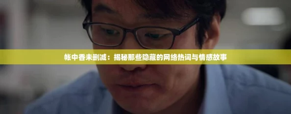 帐中香未删减:揭秘那些隐藏的网络热词与情感故事 帐中香未删减:揭秘那些隐藏的网络热词与情感故事