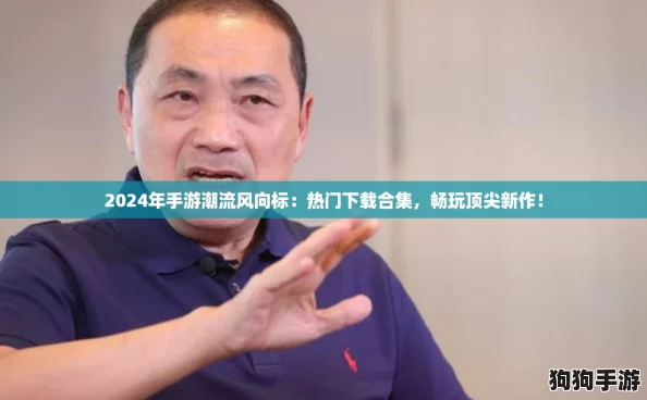 2024年手游潮流风向标：热门下载合集，畅玩顶尖新作！