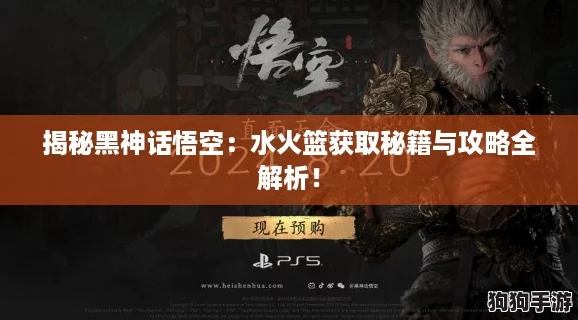 揭秘黑神话悟空：水火篮获取秘籍与攻略全解析！