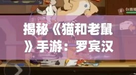 揭秘《猫和老鼠》手游:罗宾汉杰瑞技能全解析,灵活逃脱高手养成记! 揭秘《猫和老鼠》手游:罗宾汉杰瑞技能全解析,灵活逃脱高手养成记!