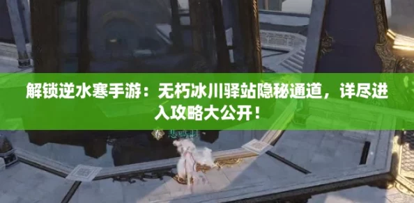解锁逆水寒手游：无朽冰川驿站隐秘通道，详尽进入攻略大公开！